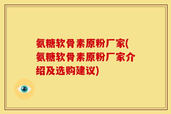 氨糖软骨素原粉厂家(氨糖软骨素原粉厂家介绍及选购建议)