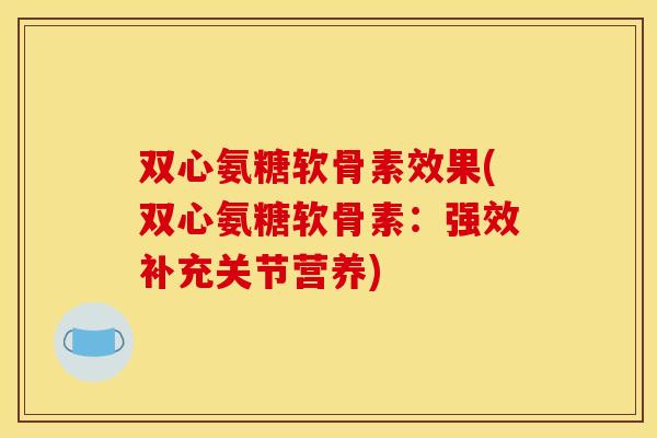 双心氨糖软骨素效果(双心氨糖软骨素：强效补充关节营养)