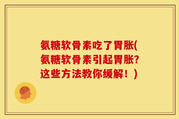 氨糖软骨素吃了胃胀(氨糖软骨素引起胃胀？这些方法教你缓解！)