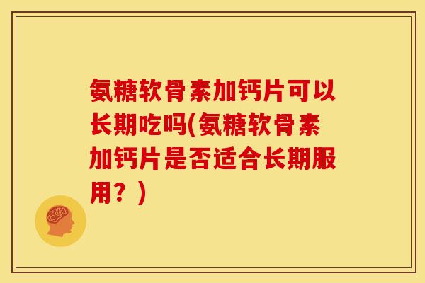氨糖软骨素加钙片可以长期吃吗(氨糖软骨素加钙片是否适合长期服用？)