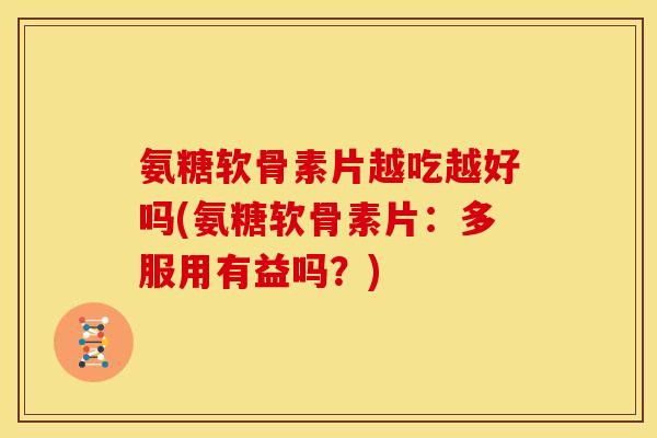 氨糖软骨素片越吃越好吗(氨糖软骨素片：多服用有益吗？)