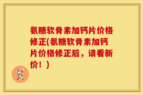 氨糖软骨素加钙片价格修正(氨糖软骨素加钙片价格修正后，请看新价！)