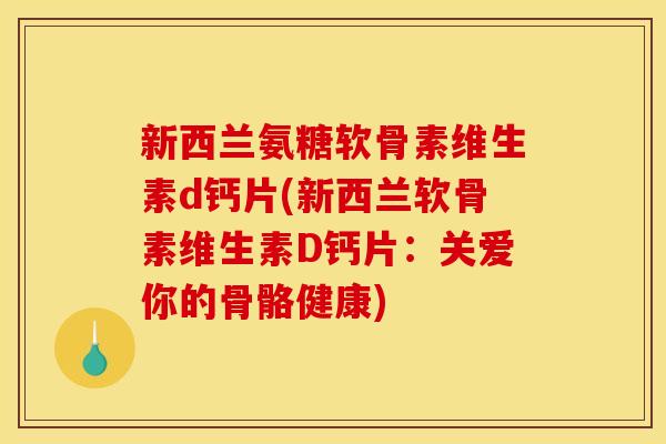 新西兰氨糖软骨素维生素d钙片(新西兰软骨素维生素D钙片：关爱你的骨骼健康)