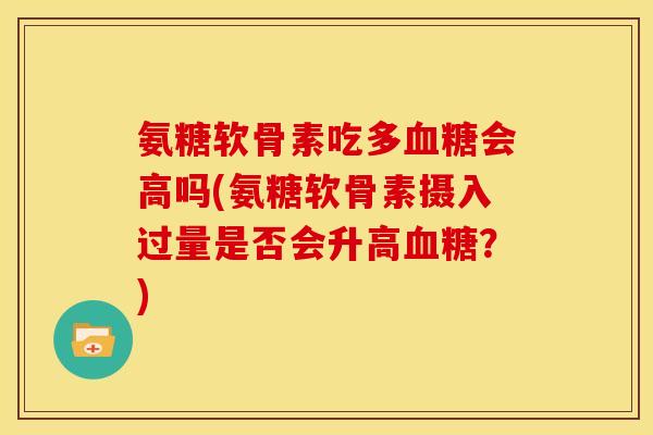 氨糖软骨素吃多血糖会高吗(氨糖软骨素摄入过量是否会升高血糖？)