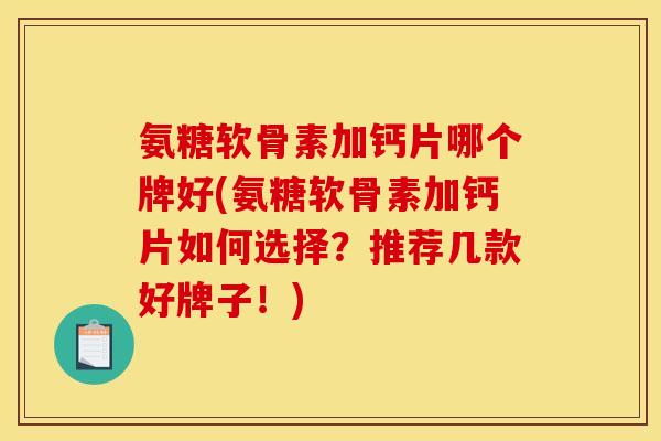 氨糖软骨素加钙片哪个牌好(氨糖软骨素加钙片如何选择？推荐几款好牌子！)
