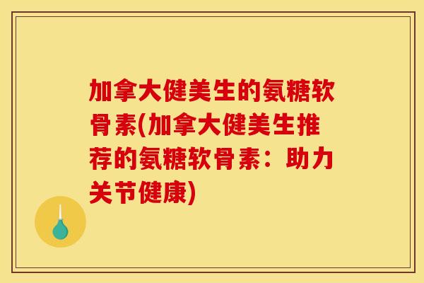 加拿大健美生的氨糖软骨素(加拿大健美生推荐的氨糖软骨素：助力关节健康)