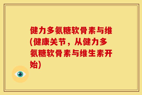 健力多氨糖软骨素与维(健康关节，从健力多氨糖软骨素与维生素开始)