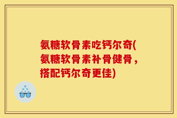 氨糖软骨素吃钙尔奇(氨糖软骨素补骨健骨，搭配钙尔奇更佳)