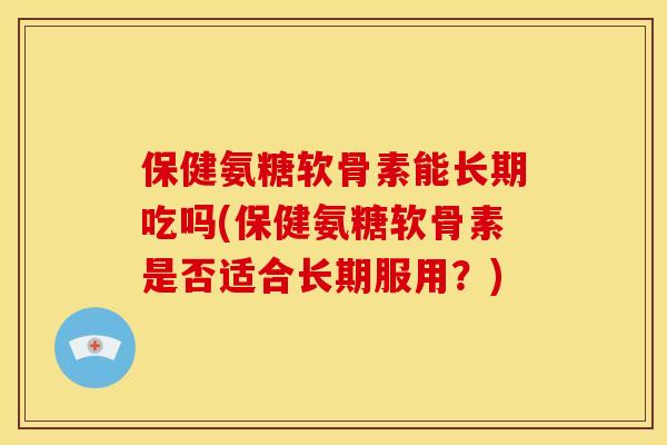保健氨糖软骨素能长期吃吗(保健氨糖软骨素是否适合长期服用？)