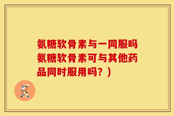 氨糖软骨素与一同服吗氨糖软骨素可与其他药品同时服用吗？)