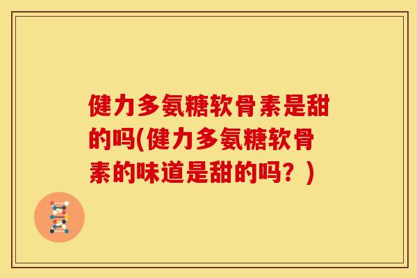 健力多氨糖软骨素是甜的吗(健力多氨糖软骨素的味道是甜的吗？)