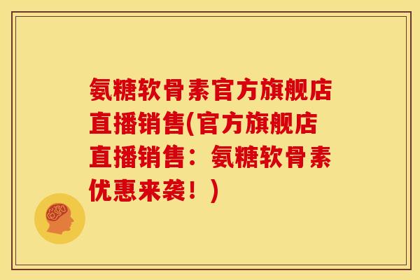 氨糖软骨素官方旗舰店直播销售(官方旗舰店直播销售：氨糖软骨素优惠来袭！)