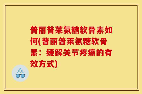 普丽普莱氨糖软骨素如何(普丽普莱氨糖软骨素：缓解关节疼痛的有效方式)