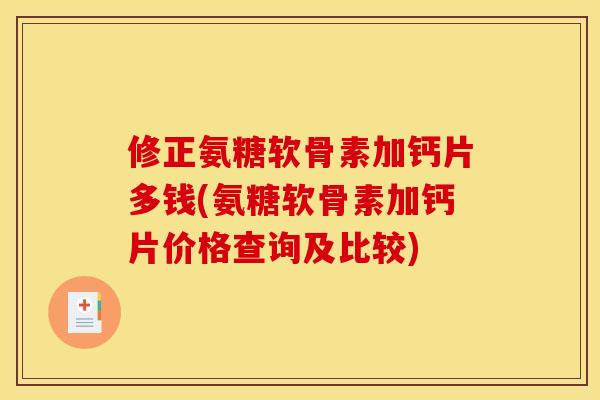 修正氨糖软骨素加钙片多钱(氨糖软骨素加钙片价格查询及比较)