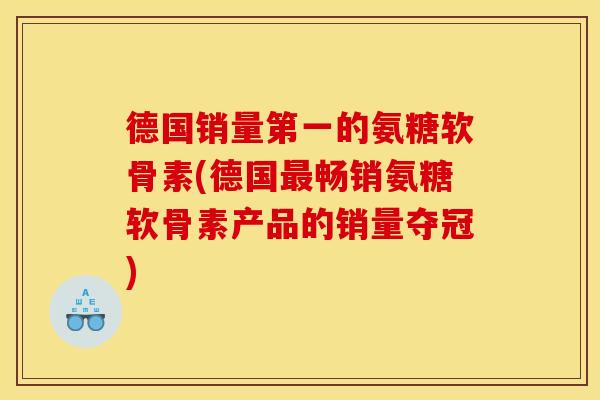 德国销量第一的氨糖软骨素(德国最畅销氨糖软骨素产品的销量夺冠)