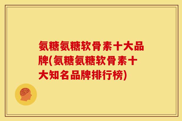 氨糖氨糖软骨素十大品牌(氨糖氨糖软骨素十大知名品牌排行榜)