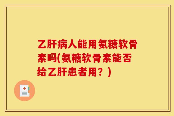 乙肝病人能用氨糖软骨素吗(氨糖软骨素能否给乙肝患者用？)