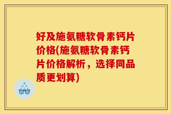好及施氨糖软骨素钙片价格(施氨糖软骨素钙片价格解析，选择同品质更划算)