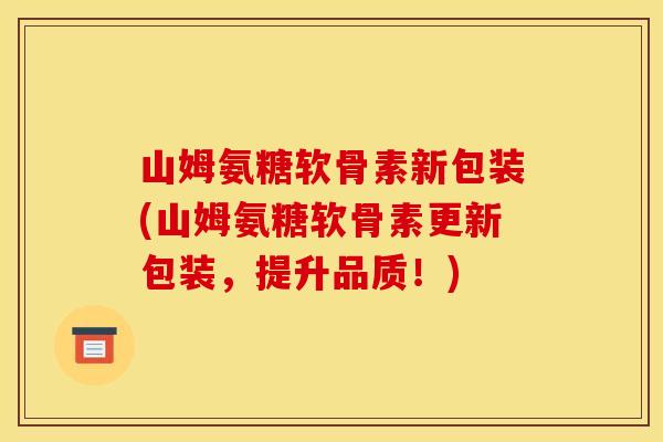 山姆氨糖软骨素新包装(山姆氨糖软骨素更新包装，提升品质！)