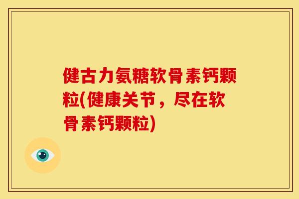 健古力氨糖软骨素钙颗粒(健康关节，尽在软骨素钙颗粒)
