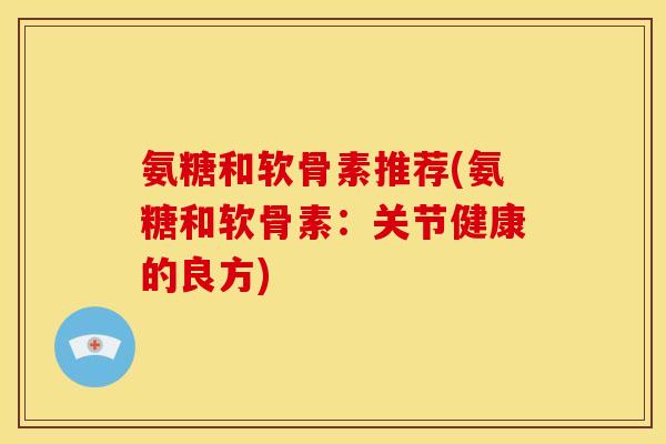 氨糖和软骨素推荐(氨糖和软骨素：关节健康的良方)