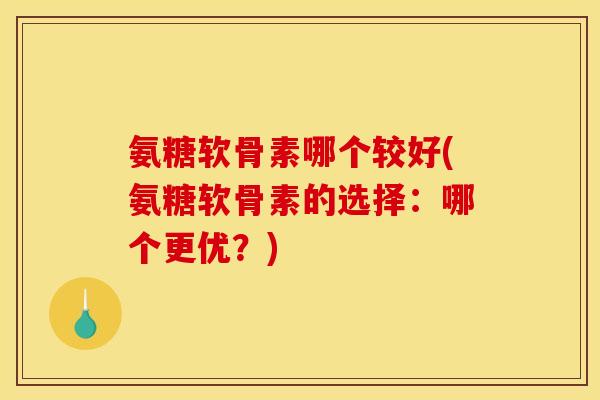 氨糖软骨素哪个较好(氨糖软骨素的选择：哪个更优？)