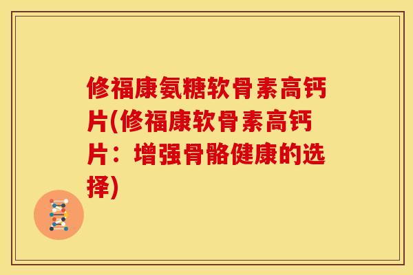 修福康氨糖软骨素高钙片(修福康软骨素高钙片：增强骨骼健康的选择)