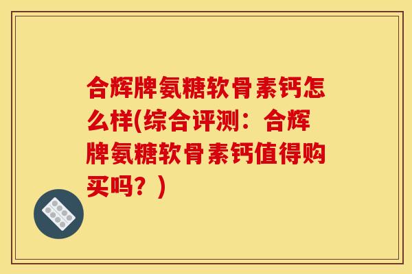 合辉牌氨糖软骨素钙怎么样(综合评测：合辉牌氨糖软骨素钙值得购买吗？)