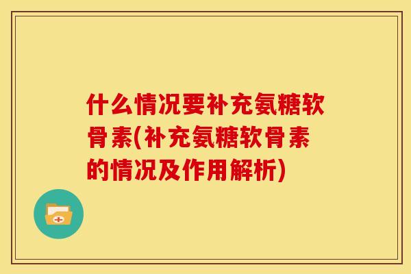 什么情况要补充氨糖软骨素(补充氨糖软骨素的情况及作用解析)