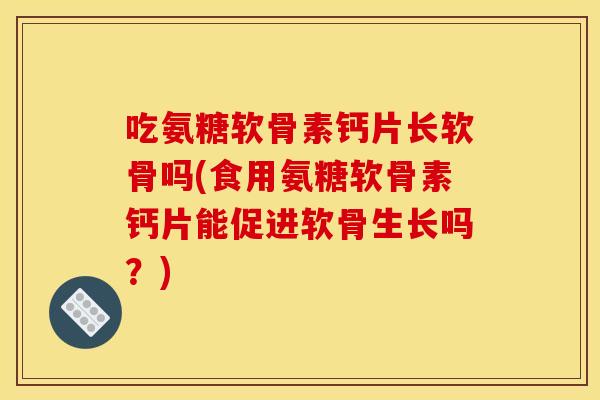 吃氨糖软骨素钙片长软骨吗(食用氨糖软骨素钙片能促进软骨生长吗？)