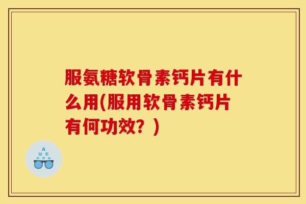 服氨糖软骨素钙片有什么用(服用软骨素钙片有何功效？)