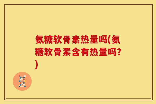 氨糖软骨素热量吗(氨糖软骨素含有热量吗？)
