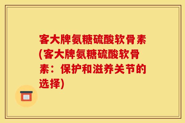 客大牌氨糖硫酸软骨素(客大牌氨糖硫酸软骨素：保护和滋养关节的选择)