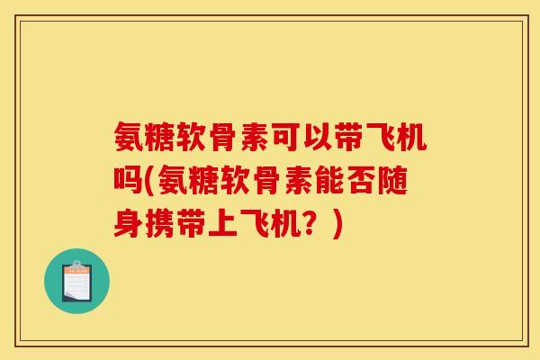 氨糖软骨素可以带飞机吗(氨糖软骨素能否随身携带上飞机？)