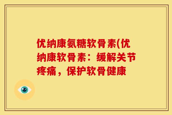 优纳康氨糖软骨素(优纳康软骨素：缓解关节疼痛，保护软骨健康