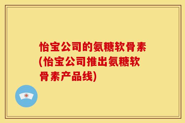 怡宝公司的氨糖软骨素(怡宝公司推出氨糖软骨素产品线)