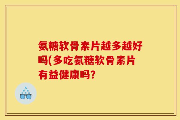 氨糖软骨素片越多越好吗(多吃氨糖软骨素片有益健康吗？