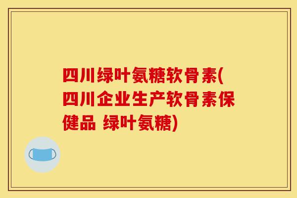 四川绿叶氨糖软骨素(四川企业生产软骨素保健品 绿叶氨糖)