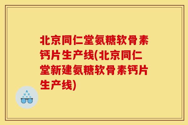 北京同仁堂氨糖软骨素钙片生产线(北京同仁堂新建氨糖软骨素钙片生产线)