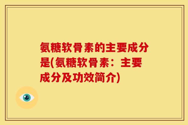 氨糖软骨素的主要成分是(氨糖软骨素：主要成分及功效简介)