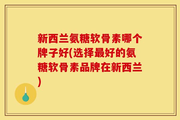 新西兰氨糖软骨素哪个牌子好(选择最好的氨糖软骨素品牌在新西兰)