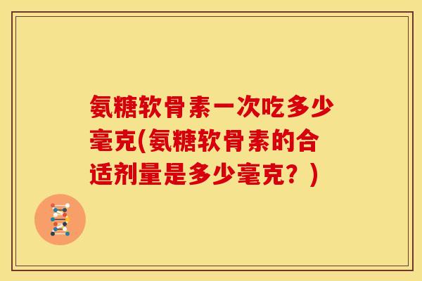 氨糖软骨素一次吃多少毫克(氨糖软骨素的合适剂量是多少毫克？)