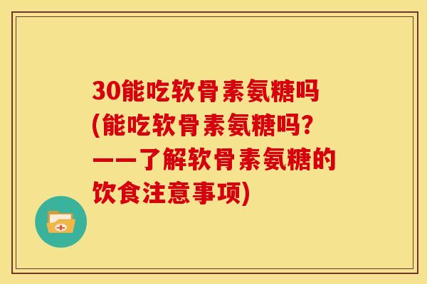 30能吃软骨素氨糖吗(能吃软骨素氨糖吗？——了解软骨素氨糖的饮食注意事项)