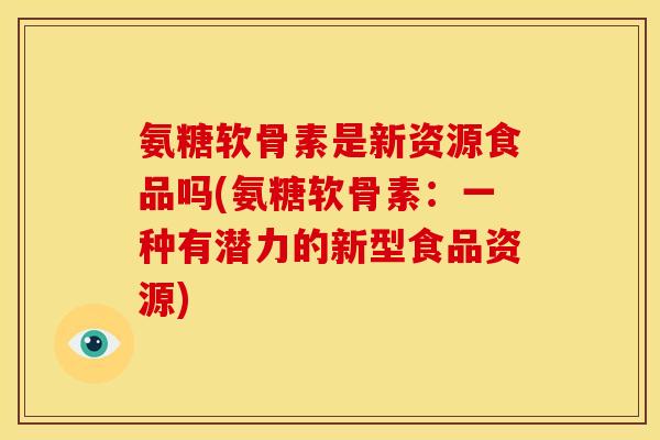 氨糖软骨素是新资源食品吗(氨糖软骨素：一种有潜力的新型食品资源)