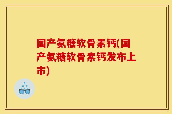国产氨糖软骨素钙(国产氨糖软骨素钙发布上市)