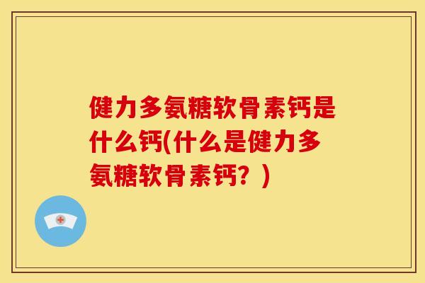 健力多氨糖软骨素钙是什么钙(什么是健力多氨糖软骨素钙？)