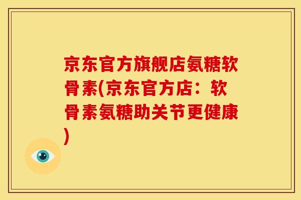 京东官方旗舰店氨糖软骨素(京东官方店：软骨素氨糖助关节更健康)