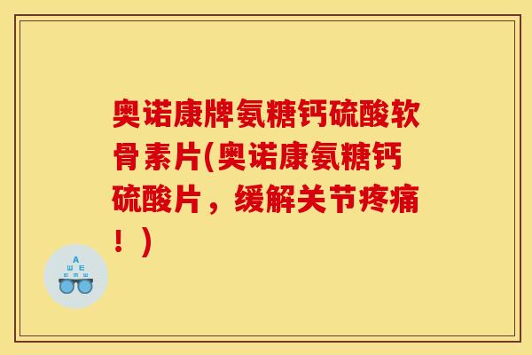 奥诺康牌氨糖钙硫酸软骨素片(奥诺康氨糖钙硫酸片，缓解关节疼痛！)