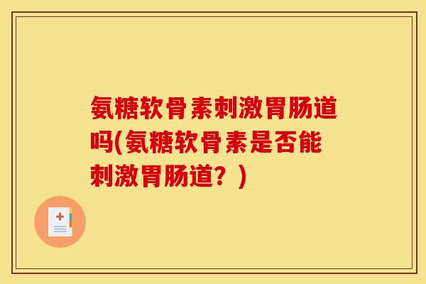 氨糖软骨素刺激胃肠道吗(氨糖软骨素是否能刺激胃肠道？)