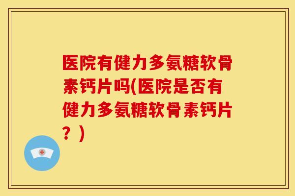 医院有健力多氨糖软骨素钙片吗(医院是否有健力多氨糖软骨素钙片？)